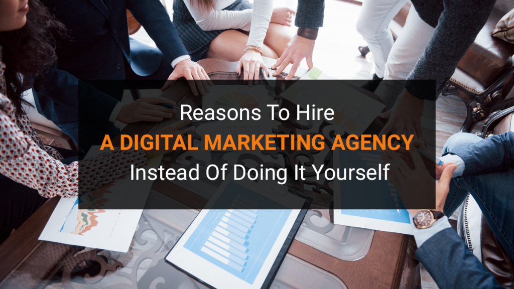 Reasons To Hire A Digital Marketing Agency Instead Of Doing It Yourself